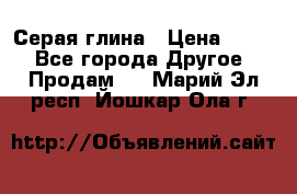 Серая глина › Цена ­ 600 - Все города Другое » Продам   . Марий Эл респ.,Йошкар-Ола г.